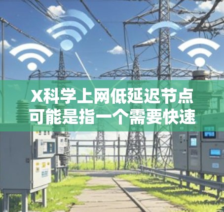 X科学上网低延迟节点可能是指一个需要快速、稳定访问科学资源（如数据库、云服务、数据中心等）的场景，用户需要找到一系列高性能、低延迟的网络节点来满足需求
