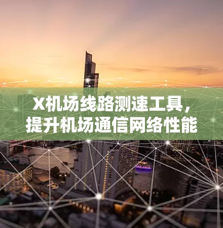 X机场线路测速工具,提升机场通信网络性能的关键助力 X机场线路测速工具,提升机场通信网络性能的关键助力