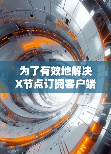 为了有效地解决X节点订阅客户端的问题，可以按照以下分步说明进行