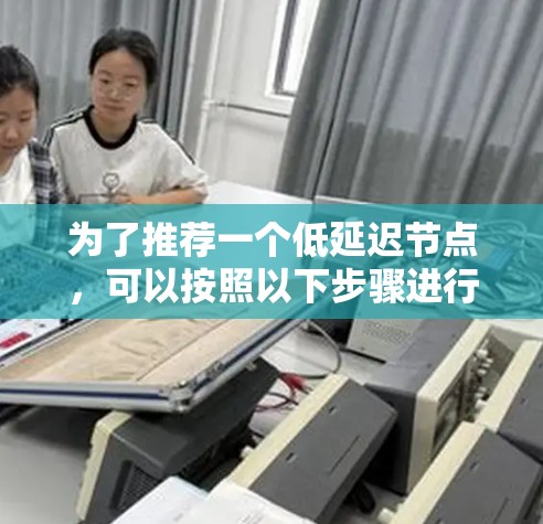 为了推荐一个低延迟节点，可以按照以下步骤进行分析和选择