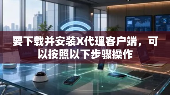 要下载并安装X代理客户端，可以按照以下步骤操作