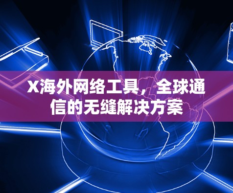 X海外网络工具,全球通信的无缝解决方案 X海外网络工具,全球通信的无缝解决方案