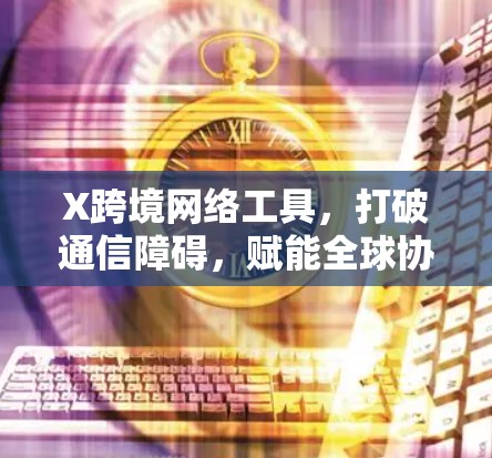 X跨境网络工具,打破通信障碍,赋能全球协作 X跨境网络工具,打破通信障碍,赋能全球协作