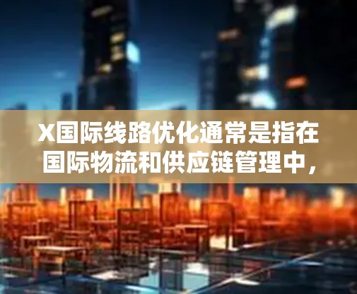 X国际线路优化通常是指在国际物流和供应链管理中,通过优化运输路线来降低成本、提高效率和服务质量的过程。以下是一些常见的优化策略和方法 X国际线路优化通常是指在国际物流和供应链管理中,通过优化运输路线来降低成本、提高效率和服务质量的过程。以下是一些常见的优化策略和方法