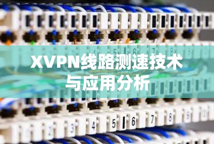 XVPN线路测速技术与应用分析 XVPN线路测速技术与应用分析