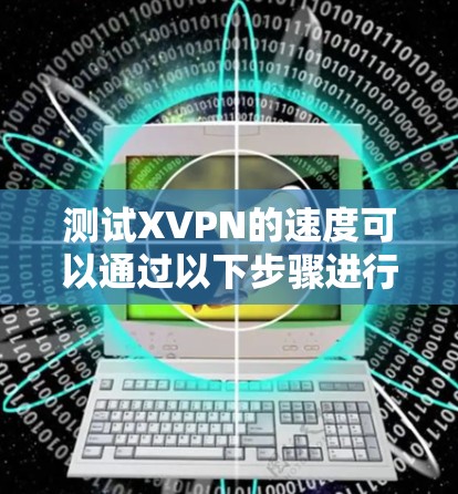 测试XVPN的速度可以通过以下步骤进行 测试XVPN的速度可以通过以下步骤进行