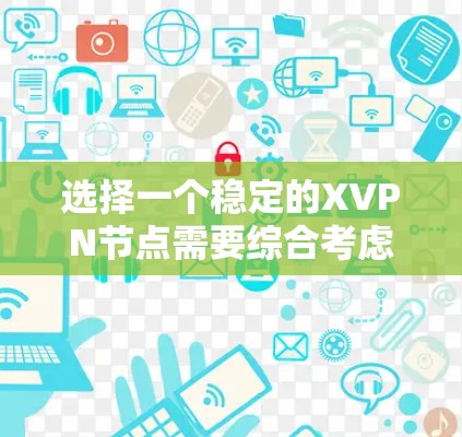 选择一个稳定的XVPN节点需要综合考虑多个因素,以下是详细的步骤和建议 选择一个稳定的XVPN节点需要综合考虑多个因素,以下是详细的步骤和建议