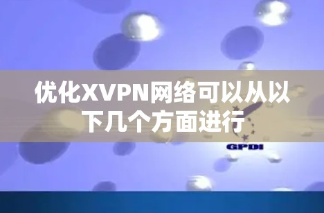 优化XVPN网络可以从以下几个方面进行