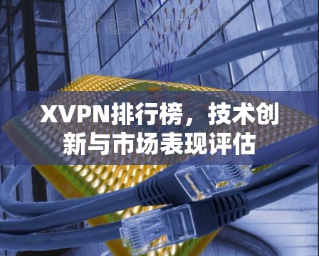 XVPN排行榜，技术创新与市场表现评估