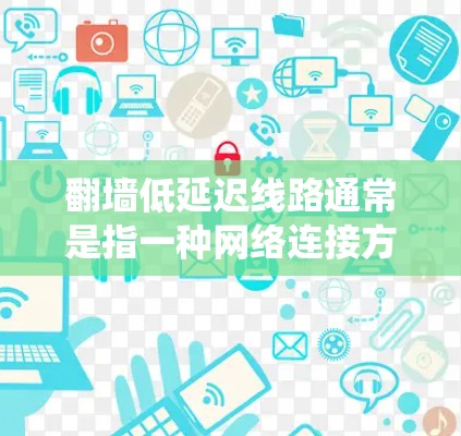 翻墙低延迟线路通常是指一种网络连接方式，能够有效绕过防火墙或网络限制，同时保持较低的延迟，确保数据传输速度快。以下是一些可能的解释和建议