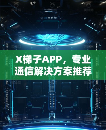 X梯子APP,专业通信解决方案推荐 X梯子APP,专业通信解决方案推荐