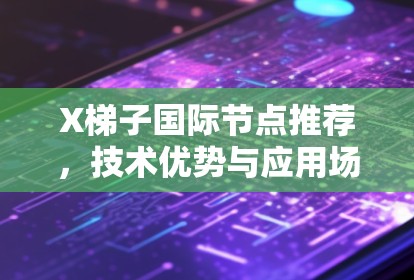 X梯子国际节点推荐,技术优势与应用场景分析 X梯子国际节点推荐,技术优势与应用场景分析