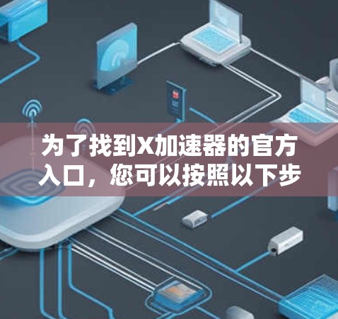 为了找到X加速器的官方入口,您可以按照以下步骤进行搜索和查找 为了找到X加速器的官方入口,您可以按照以下步骤进行搜索和查找