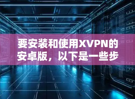 要安装和使用XVPN的安卓版,以下是一些步骤和注意事项 要安装和使用XVPN的安卓版,以下是一些步骤和注意事项