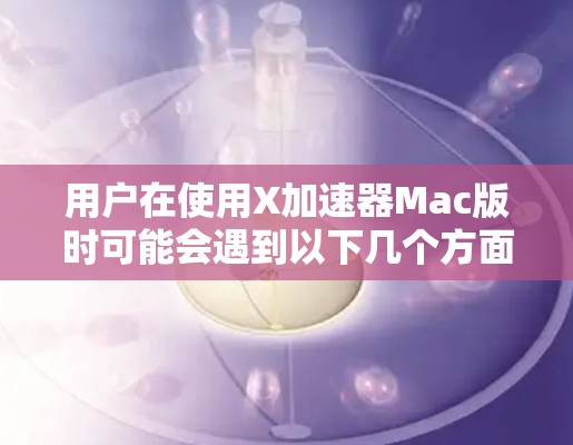 用户在使用X加速器Mac版时可能会遇到以下几个方面的问题,以及相应的解决建议 用户在使用X加速器Mac版时可能会遇到以下几个方面的问题,以及相应的解决建议