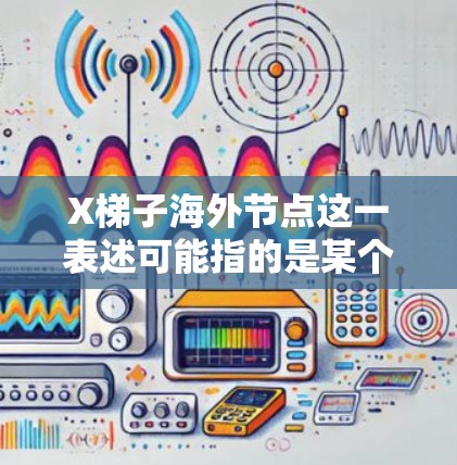 X梯子海外节点这一表述可能指的是某个特定的网络服务、工具或平台上的海外服务器或节点。如果你指的是某个特定工具、平台或项目，请提供更多的背景信息，以便我能更准确地回答你的问题