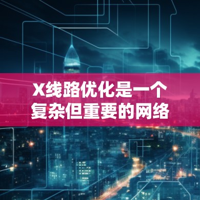 X线路优化是一个复杂但重要的网络工程任务，涉及多个层面的技术和策略。以下是一个有条理的优化方案，结合了设备、路由、带宽管理、负载均衡、冗余设计、协议优化、网络架构以及监控维护等多方面的内容
