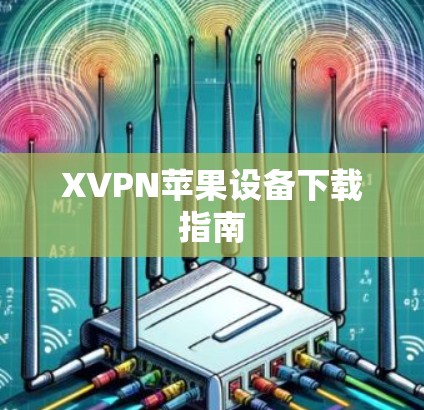 XVPN苹果设备下载指南 XVPN苹果设备下载指南