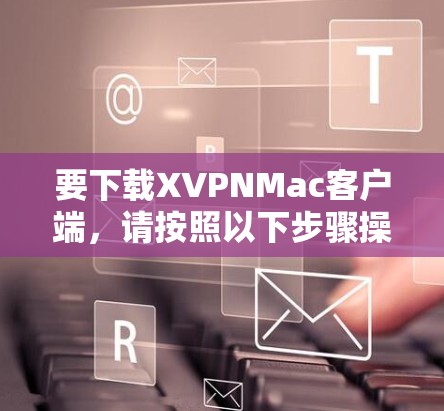 要下载XVPNMac客户端，请按照以下步骤操作