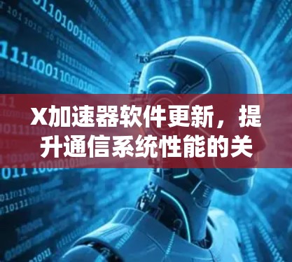 X加速器软件更新,提升通信系统性能的关键技术 X加速器软件更新,提升通信系统性能的关键技术