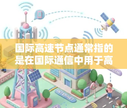 国际高速节点通常指的是在国际通信中用于高速数据传输的节点。这类节点通常是光纤通信网络中的交汇点，用于将数据高效地传输到全球不同的地方。以下是一些关于国际高速节点的详细信息