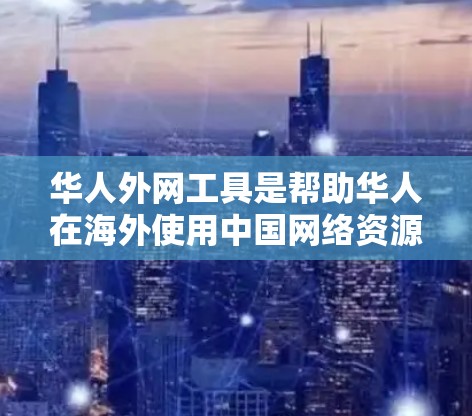 华人外网工具是帮助华人在海外使用中国网络资源的一系列工具,涵盖搜索、新闻、社交、视频、购物、支付等多个方面。以下是这些工具的详细介绍及其使用方法 华人外网工具是帮助华人在海外使用中国网络资源的一系列工具,涵盖搜索、新闻、社交、视频、购物、支付等多个方面。以下是这些工具的详细介绍及其使用方法
