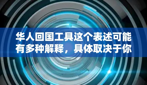 华人回国工具这个表述可能有多种解释,具体取决于你的需求。如果你是指帮助华人返回中国的工具或资源,以下是一些可能的解释和相关工具 华人回国工具这个表述可能有多种解释,具体取决于你的需求。如果你是指帮助华人返回中国的工具或资源,以下是一些可能的解释和相关工具