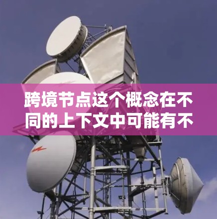 跨境节点这个概念在不同的上下文中可能有不同的含义,以下是一些可能的解释 跨境节点这个概念在不同的上下文中可能有不同的含义,以下是一些可能的解释