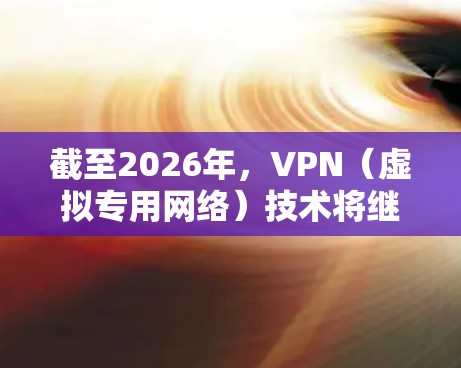 截至2026年，VPN（虚拟专用网络）技术将继续发展，随着技术的进步，新的功能和改进将不断出现。以下是一些可能的预测和趋势