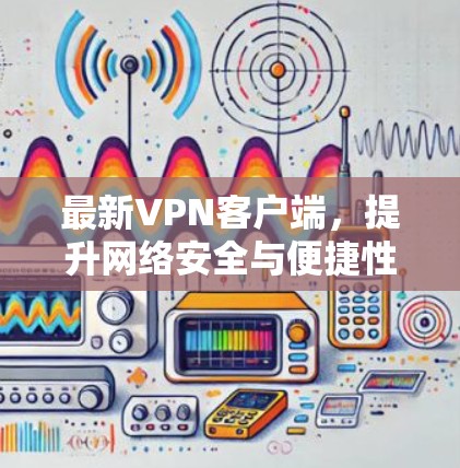 最新VPN客户端,提升网络安全与便捷性 最新VPN客户端,提升网络安全与便捷性
