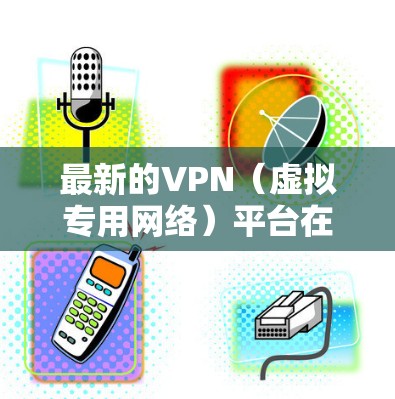 最新的VPN（虚拟专用网络）平台在不断更新和发展，以满足用户对隐私保护、网络安全和高速连接的需求。以下是一些最新的VPN平台推荐