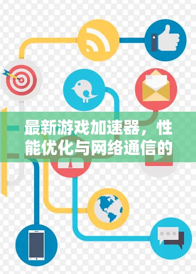 最新游戏加速器,性能优化与网络通信的双重驱动 最新游戏加速器,性能优化与网络通信的双重驱动