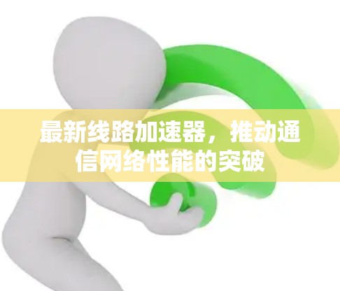 最新线路加速器,推动通信网络性能的突破 最新线路加速器,推动通信网络性能的突破