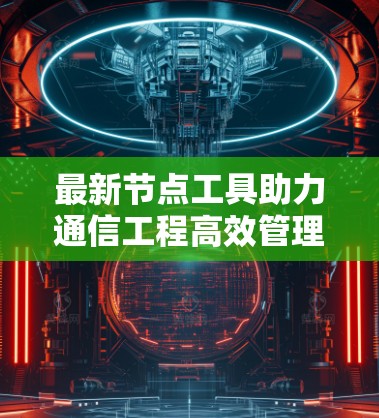 最新节点工具助力通信工程高效管理 最新节点工具助力通信工程高效管理