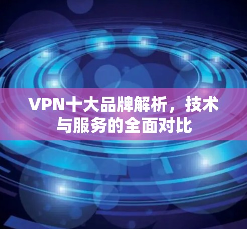 VPN十大品牌解析,技术与服务的全面对比 VPN十大品牌解析,技术与服务的全面对比