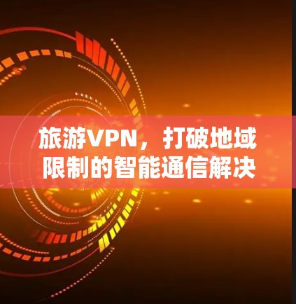 旅游VPN,打破地域限制的智能通信解决方案 旅游VPN,打破地域限制的智能通信解决方案