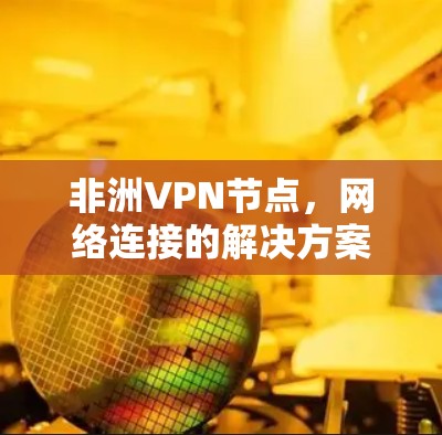 非洲VPN节点,网络连接的解决方案 非洲VPN节点,网络连接的解决方案