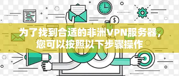 为了找到合适的非洲VPN服务器，您可以按照以下步骤操作