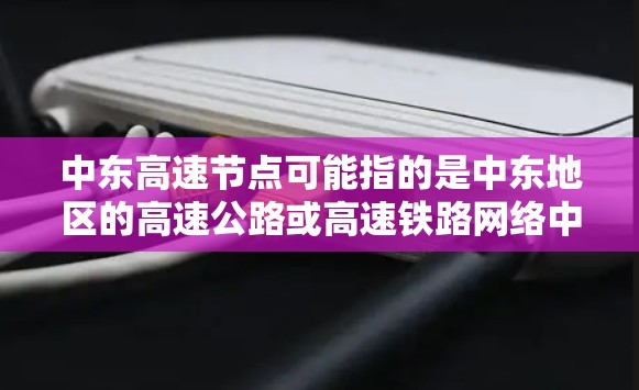 中东高速节点可能指的是中东地区的高速公路或高速铁路网络中的枢纽点或重要节点。以下是一些可能的解释和相关信息