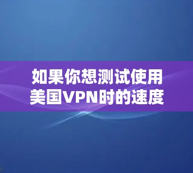 如果你想测试使用美国VPN时的速度，可以通过以下步骤进行测试