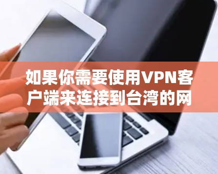 如果你需要使用VPN客户端来连接到台湾的网络，以下是一些推荐的VPN服务和客户端，这些服务可以帮助你在网络安全和隐私方面提供保护