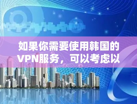 如果你需要使用韩国的VPN服务，可以考虑以下几种推荐的VPN服务，它们都支持韩国IP的获取，能够帮助你访问韩国的网络资源或保护你的隐私
