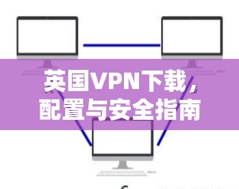 英国VPN下载,配置与安全指南 英国VPN下载,配置与安全指南