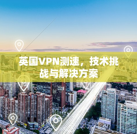 英国VPN测速，技术挑战与解决方案