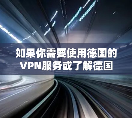 如果你需要使用德国的VPN服务或了解德国的VPN线路,可以选择一些知名的国际VPN提供商,他们通常会提供多个服务器位置,包括德国。以下是一些常用的VPN服务提供商 如果你需要使用德国的VPN服务或了解德国的VPN线路,可以选择一些知名的国际VPN提供商,他们通常会提供多个服务器位置,包括德国。以下是一些常用的VPN服务提供商