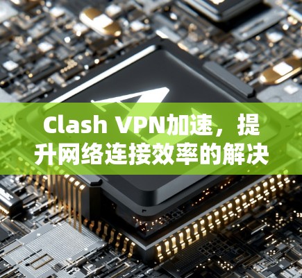 Clash VPN加速，提升网络连接效率的解决方案