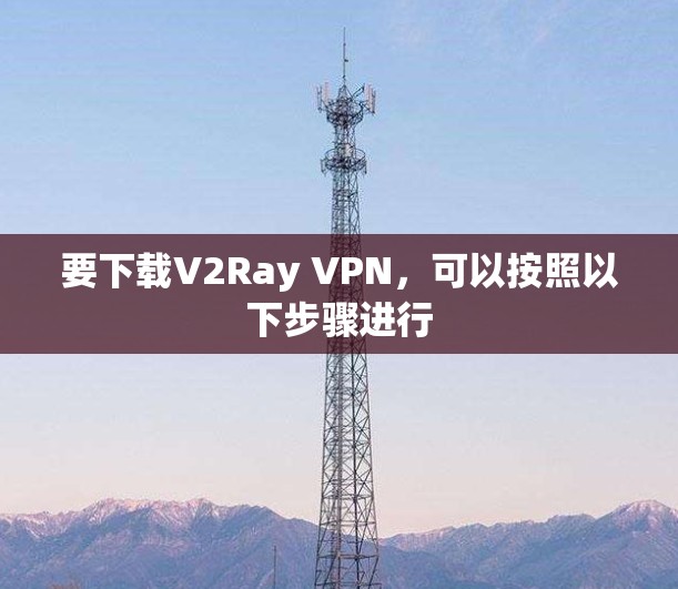 要下载V2Ray VPN,可以按照以下步骤进行 要下载V2Ray VPN,可以按照以下步骤进行