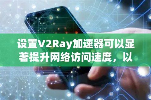 设置V2Ray加速器可以显著提升网络访问速度，以下是详细的步骤指南