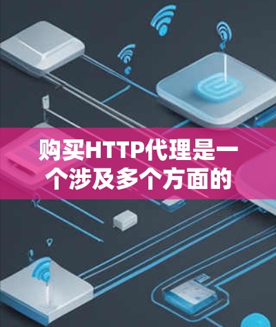 购买HTTP代理是一个涉及多个方面的决定，以下是分步骤的指南，帮助您找到最适合的方案
