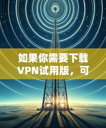 如果你需要下载VPN试用版，可以选择一些提供免费或有限制的试用服务。以下是一些常见的VPN服务提供商及其试用版本的信息